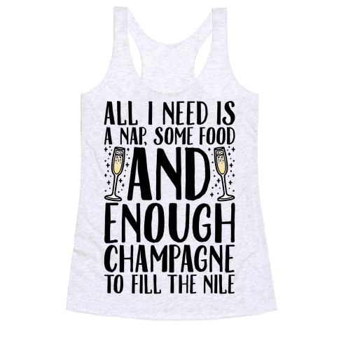 All I Need Is A Nap Some Food and Enough Champagne To Fill The Nile Racerback Tank Top