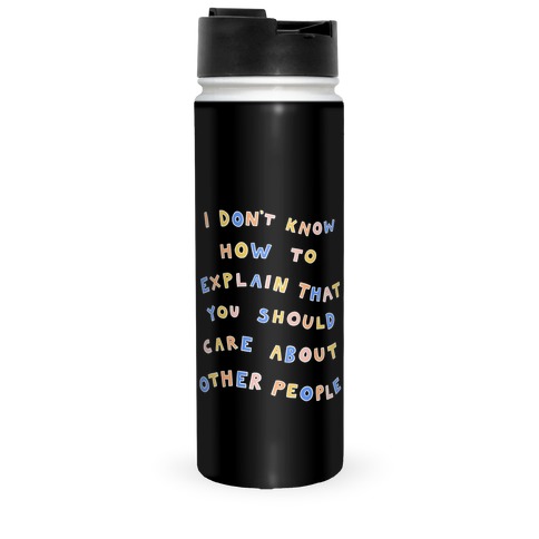 I Don't Know How To Explain That You Should Care About Other People Travel Mug