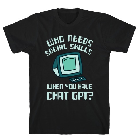 Who Needs Social Skills When You Have Chat Gpt? T-Shirt