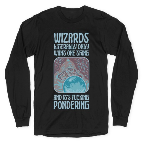 Wizards LITERALLY only want ONE THING and It's F***ING PONDERING Long Sleeve T-Shirt