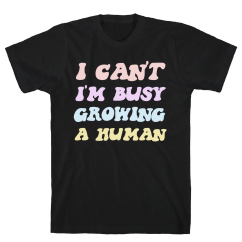 I Can't I'm Busy Growing A Human T-Shirt