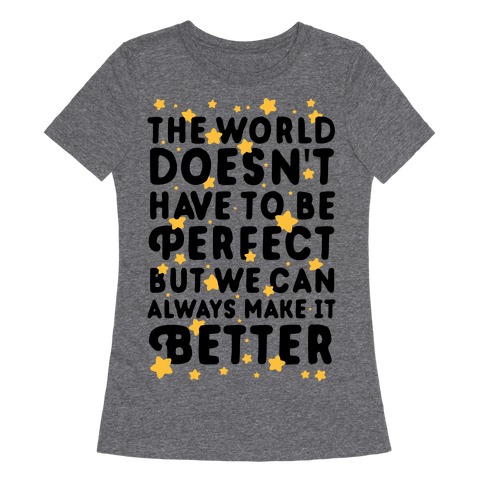 The World Doesn't Have To Be Perfect, But We Can Always Make It Better  T-Shirts