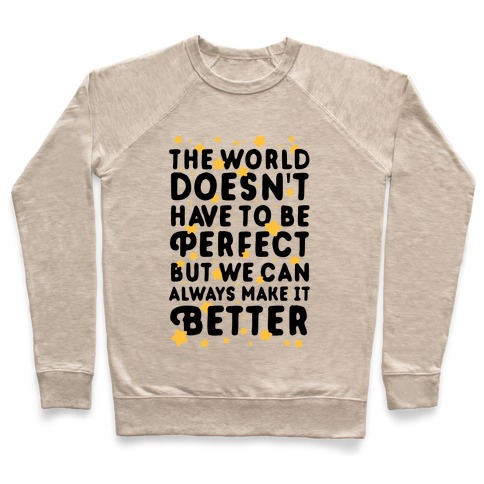 The World Doesn't Have To Be Perfect, But We Can Always Make It Better Pullover