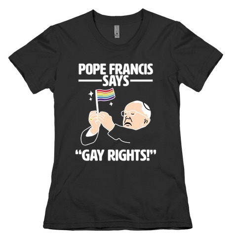 Pope Francis says, "Gay Rights!" Womens T-Shirt