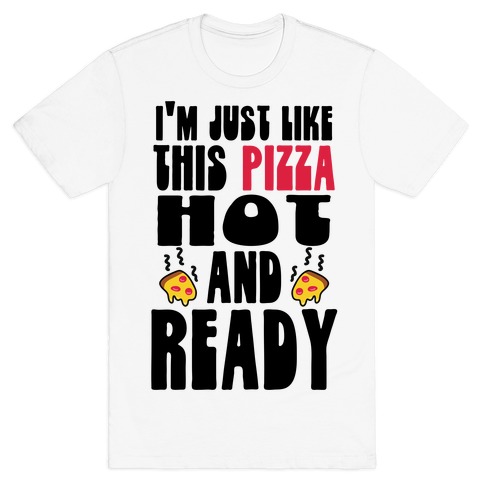 I'm Just Like This Pizza. Hot and Ready. T-Shirt
