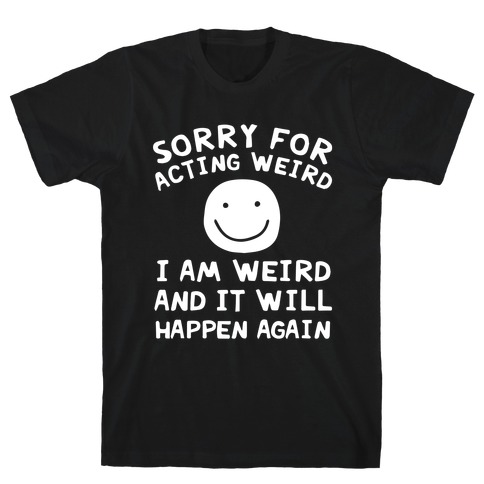 Sorry For Acting Weird I Am Weird And It Will Happen Again T-Shirt
