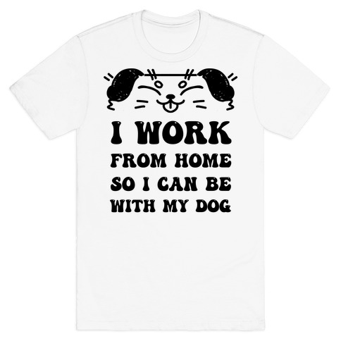 I Work From Home So I Can Be With My Dog T-Shirt