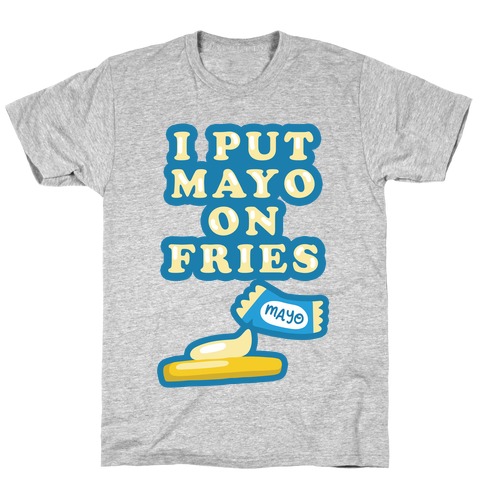I Put Mayo On Fries T-Shirt