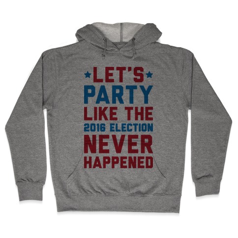 Let's Party Like The 2016 Election Never Happened Hooded Sweatshirt