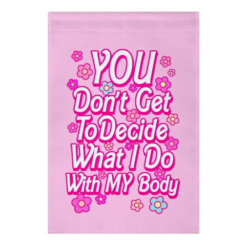 YOU Don't Get to Decide What I Do With MY Body Garden Flag