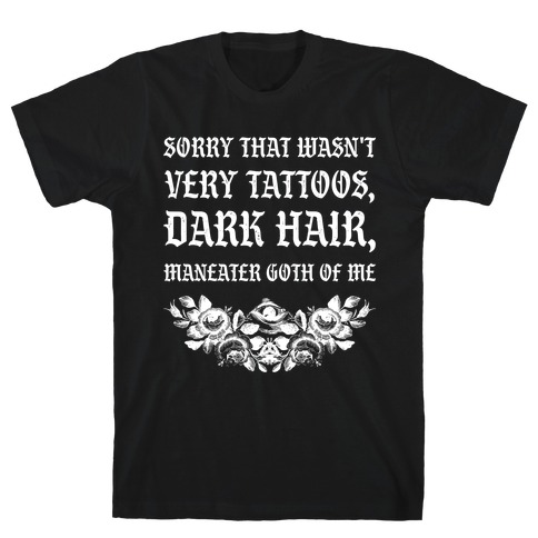  Sorry That Wasn't Very Tattoos, Dark Hair, Maneater Goth Of Me  T-Shirt