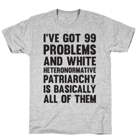 I've Got 99 Problems And White Heteronormative Patriarchy Is Basically All Of Them T-Shirt