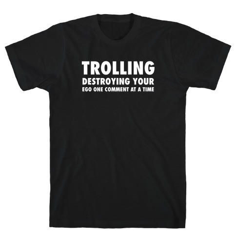 Trolling - Destroying Your Ego One Comment At A Time T-Shirt