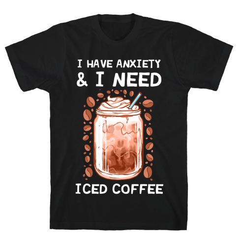 I Have Anxiety & I Need Iced Coffee T-Shirt