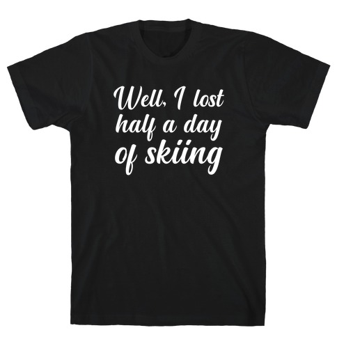 Well, I Lost Half A Day Of Skiing T-Shirt