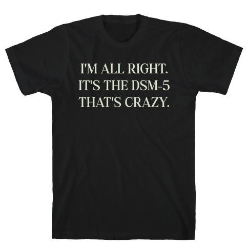 I'm All Right. It's The Dsm-5 That's Crazy. T-Shirt