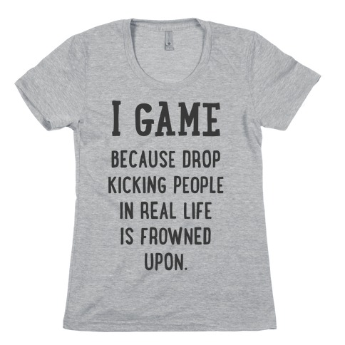 I Game Because Drop Kicking People In Real Life Is Frowned Upon. Womens T-Shirt