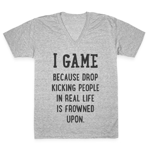 I Game Because Drop Kicking People In Real Life Is Frowned Upon. V-Neck Tee Shirt