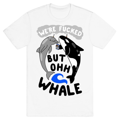 We're F***ed But Oh Whale T-Shirt