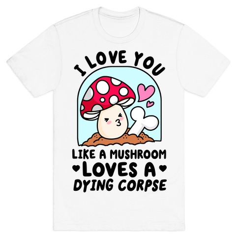 I Love You Like A Mushroom Loves a Dying Corpse T-Shirt