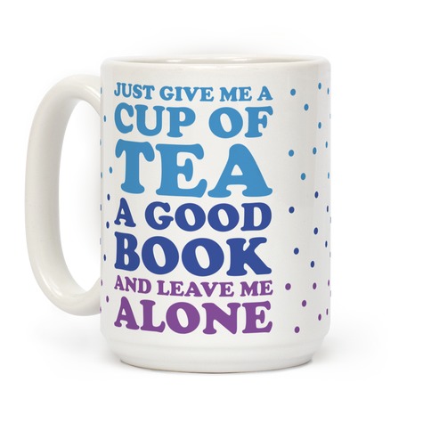 Just Give Me A Cup Of Tea A Good Book And Leave Me Alone Coffee Mugs Lookhuman