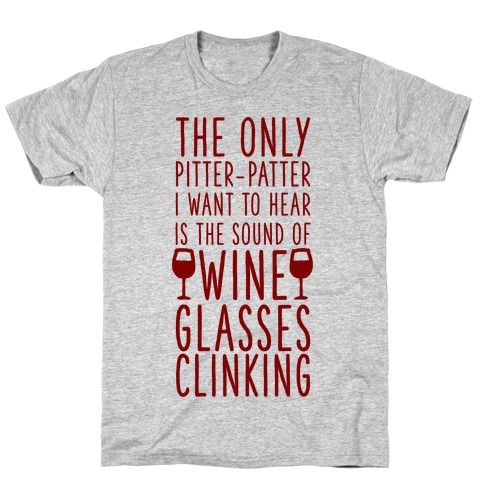 The Only Pitter-Patter I Want to Hear is the Sound of Wine Glasses Clinking T-Shirt