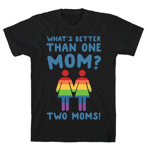 What's Better Than One Mom? Two Moms! T-Shirt
