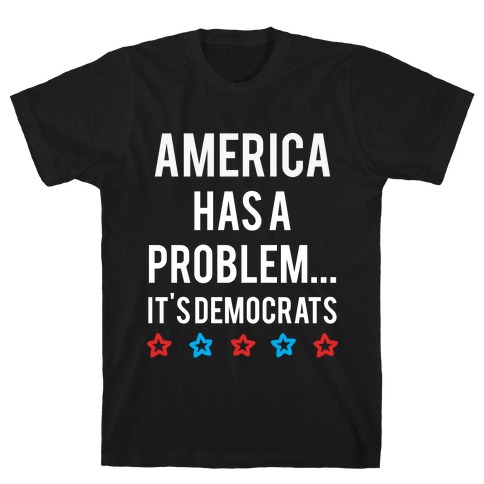 America Has A Problem... It's Democrats  T-Shirt