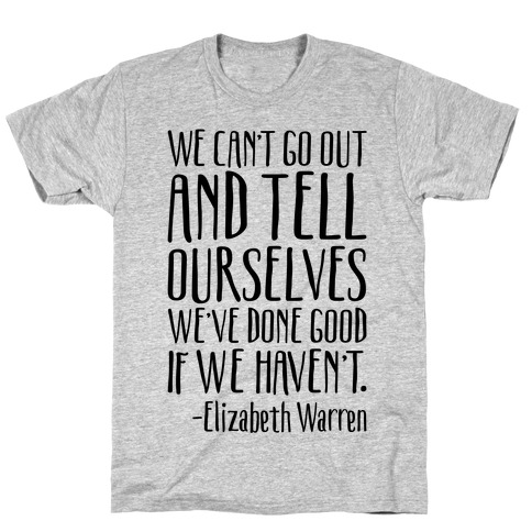 We Can't Go Out And Tell Ourselves We've Done Good If We Haven't Elizabeth Warren Quote T-Shirt