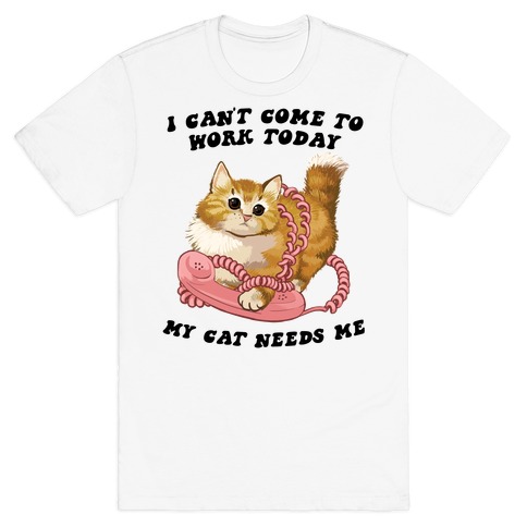 I Can't Come To Work Today, My Cat Needs Me T-Shirt