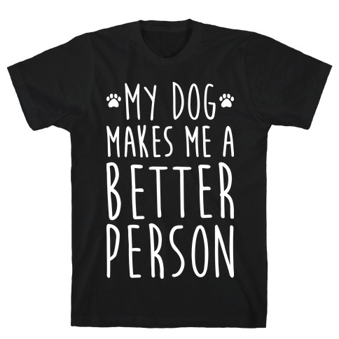 My Dog Makes Me A Better Person T-Shirt