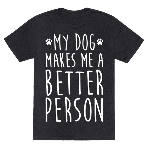 My Dog Makes Me A Better Person - TShirt - HUMAN