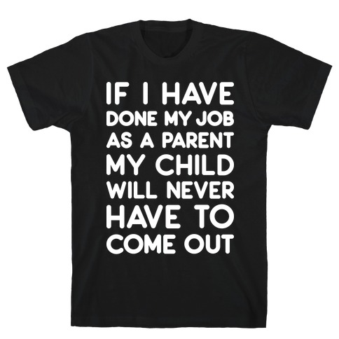 If I Have Done My Job As A Parent My Child Will Never Have To Come Out T-Shirt