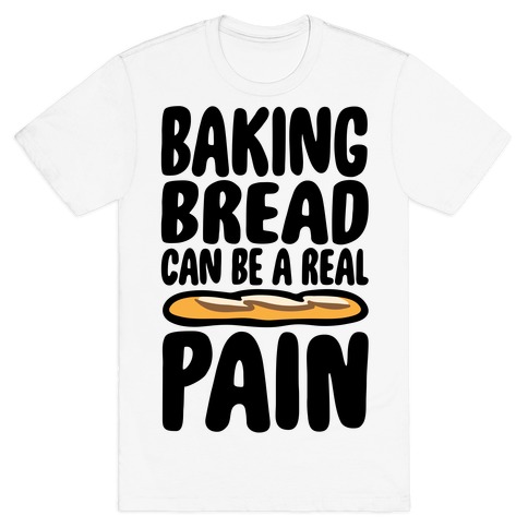 Baking Bread Can Be A Real Pain T-Shirt