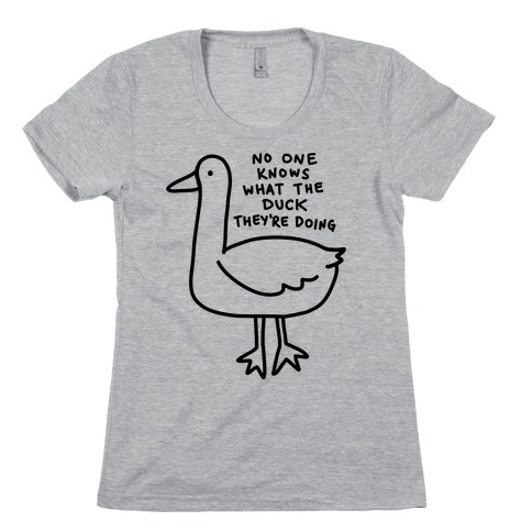 No One Knows What The Duck They're Doing Duck Womens T-Shirt