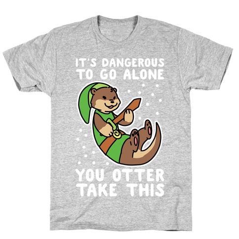 It's Dangerous to Go Alone, You Otter Take This T-Shirt