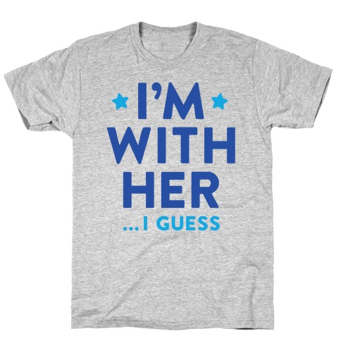 I'm With Her...I Guess T-Shirt