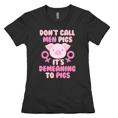 Don't Call Men "Pigs" -- It's Demeaning to Pigs Womens T-Shirt
