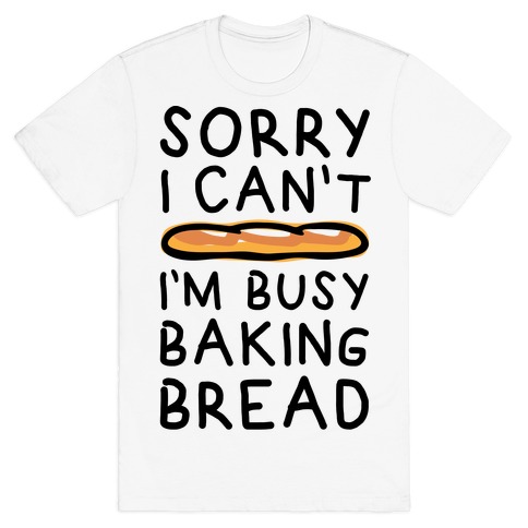 Sorry I Can't I'm Busy Baking Bread T-Shirt