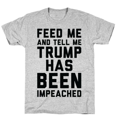Feed Me and Tell Me Trump has Been Impeached T-Shirt