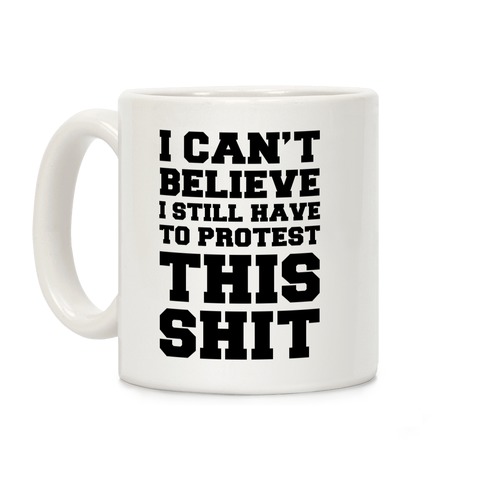I Can't Believe I Still Have to Protest This Shit Coffee Mug