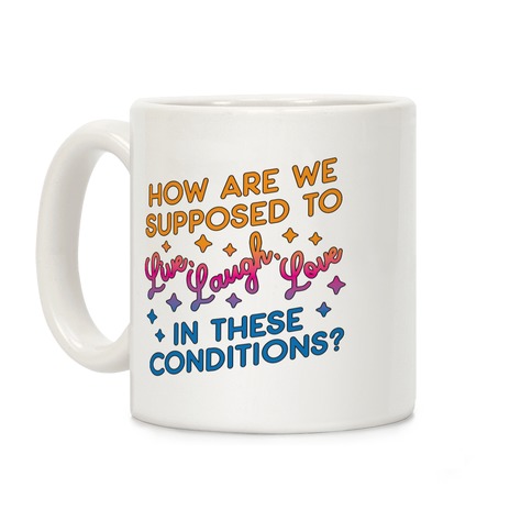 How Are We Supposed To Live, Laugh, Love In These Conditions? Coffee Mug