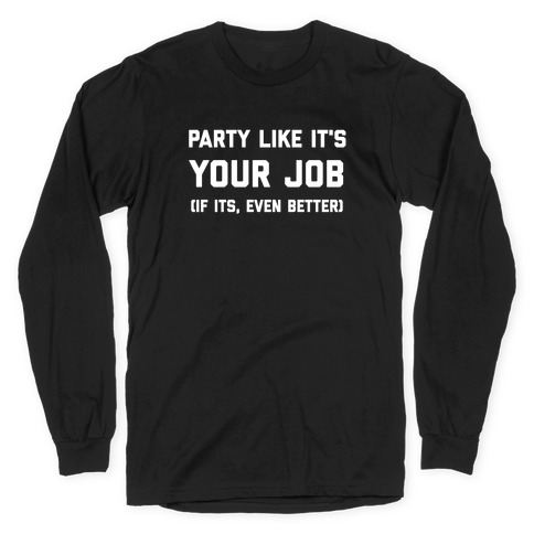 Party Like It's Your Job (If It Is, Even Better) Long Sleeve T-Shirt