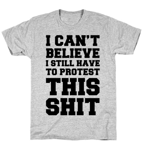 I Can't Believe I Still Have To Protest This Shit T-Shirt