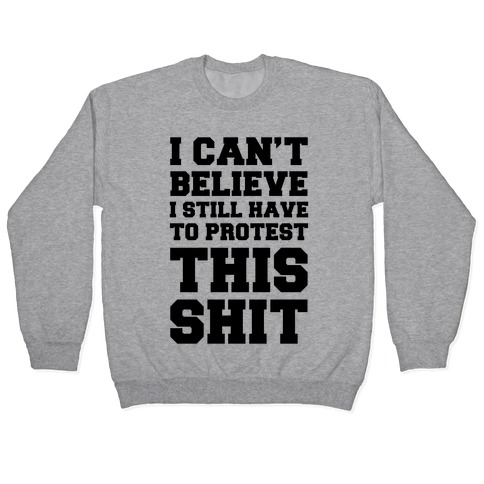I Can't Believe I Still Have To Protest This Shit Pullover