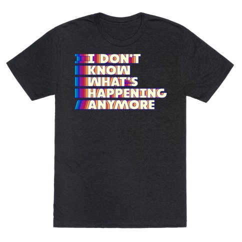 I Don't Know What's Happening Anymore T-Shirt