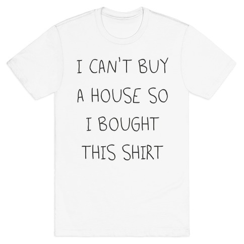 I Can't Buy A House So I Bought... T-Shirt