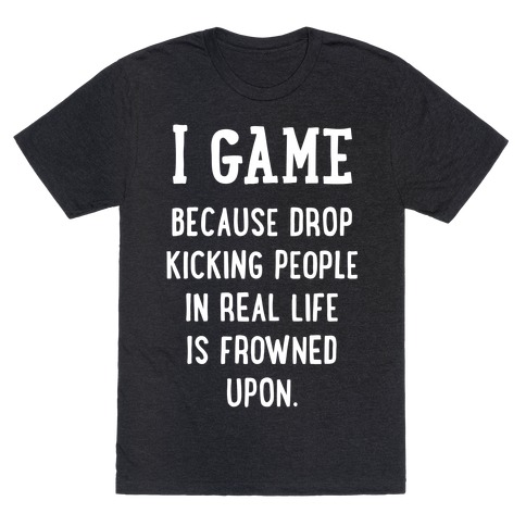 I Game Because Drop Kicking People In Real Life Is Frowned Upon. (white font) T-Shirt