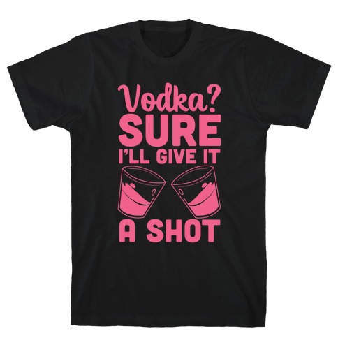 Vodka? Sure, I'll Give it a Shot T-Shirt