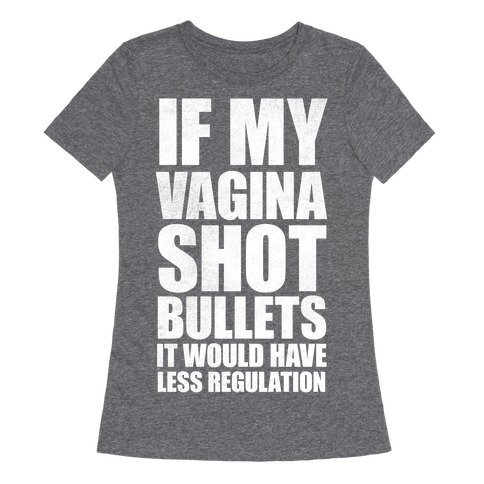 If My Vagina Shot Bullets It Would Have Less Regulation (White Ink) Womens T-Shirt